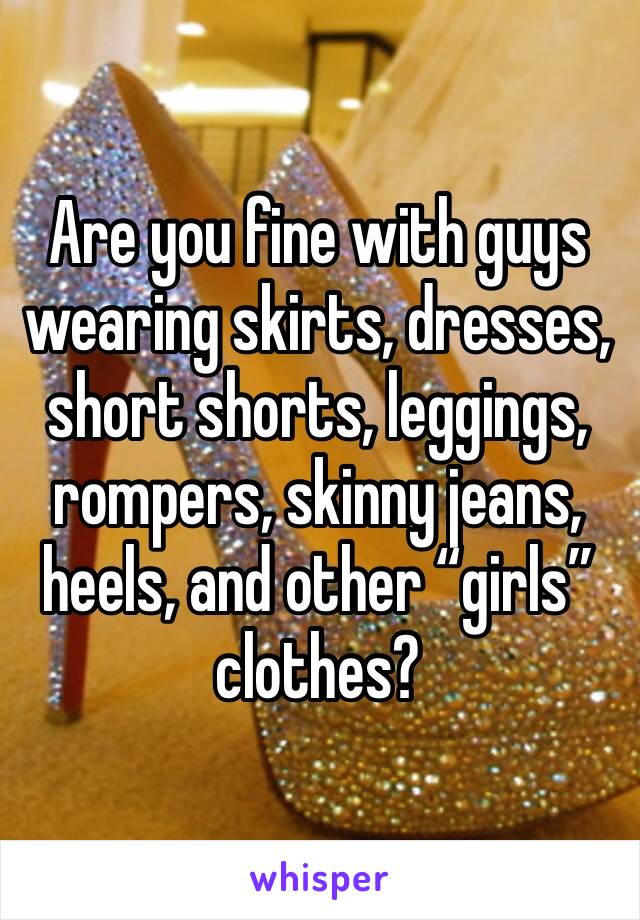 Are you fine with guys wearing skirts, dresses, short shorts, leggings, rompers, skinny jeans, heels, and other “girls” clothes?