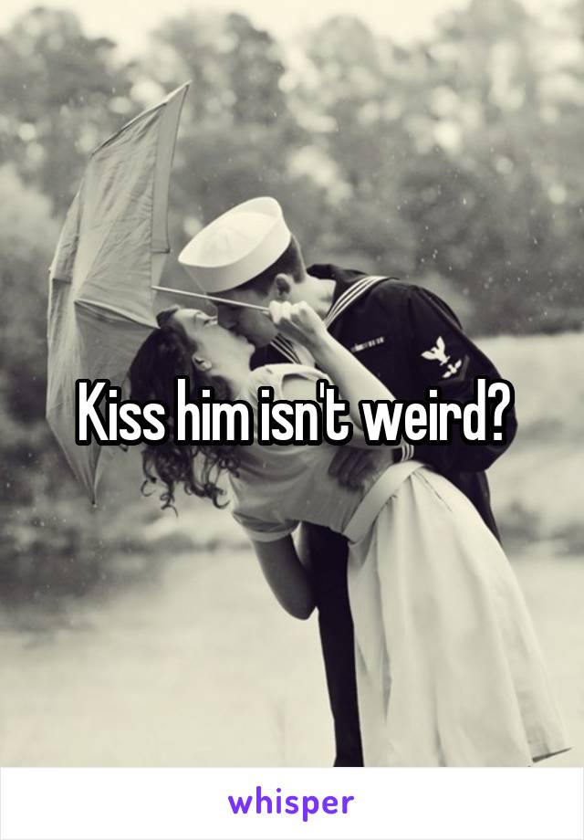 Kiss him isn't weird?