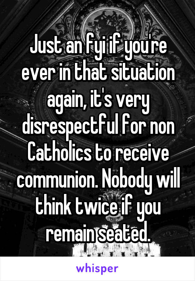 Just an fyi if you're ever in that situation again, it's very disrespectful for non Catholics to receive communion. Nobody will think twice if you remain seated.
