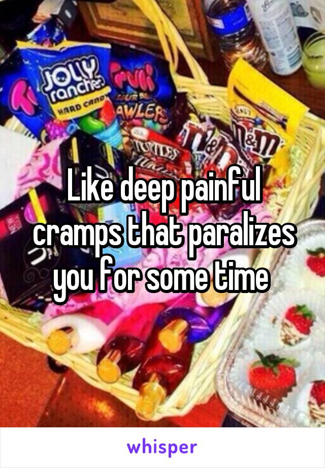 Like deep painful cramps that paralizes you for some time 
