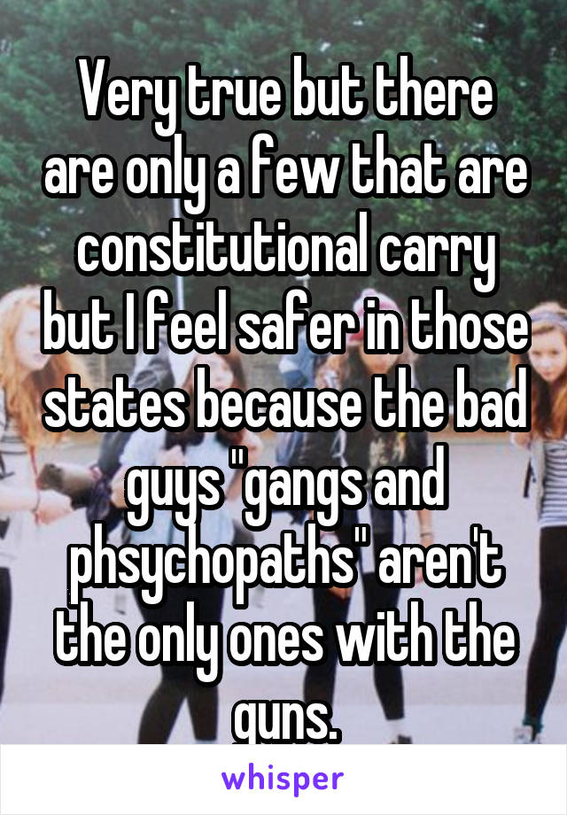 Very true but there are only a few that are constitutional carry but I feel safer in those states because the bad guys "gangs and phsychopaths" aren't the only ones with the guns.