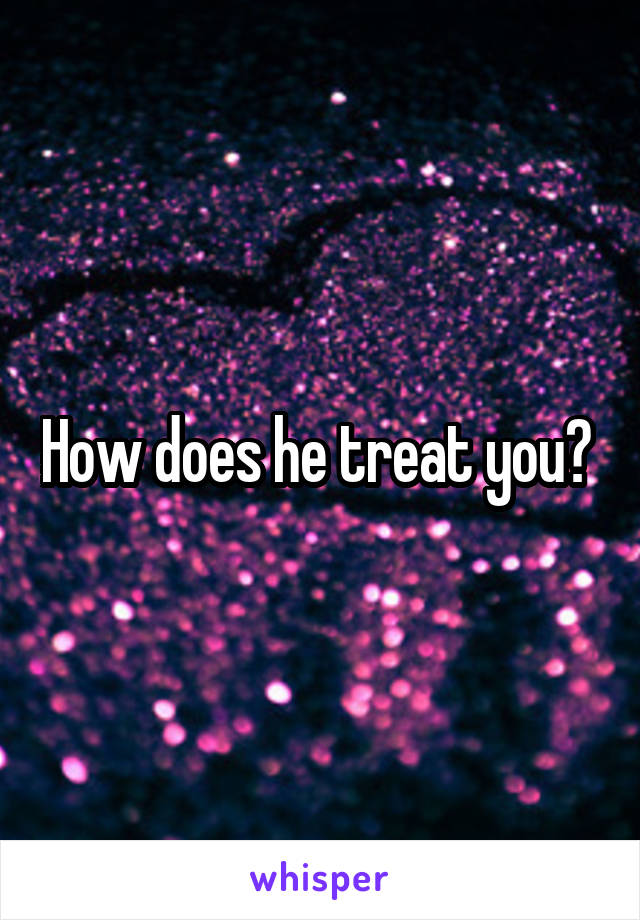 How does he treat you? 