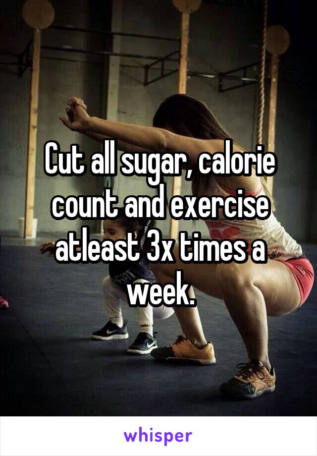 Cut all sugar, calorie count and exercise atleast 3x times a week.