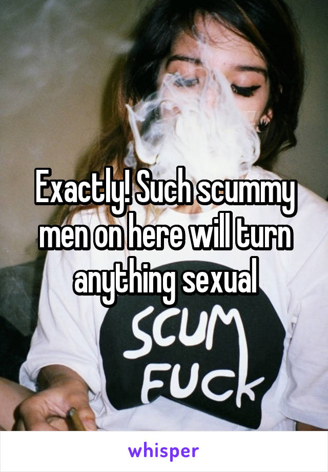 Exactly! Such scummy men on here will turn anything sexual