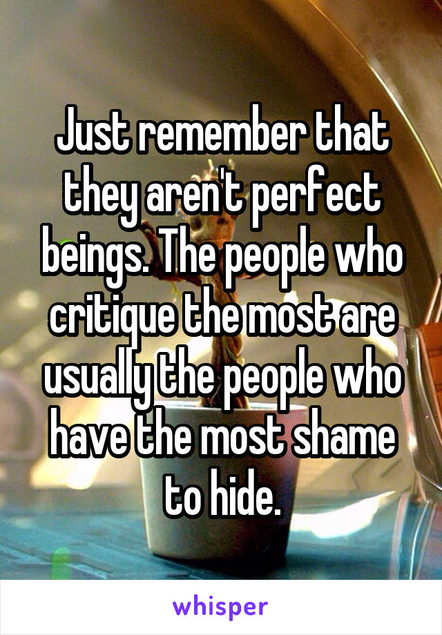 Just remember that they aren't perfect beings. The people who critique the most are usually the people who have the most shame to hide.