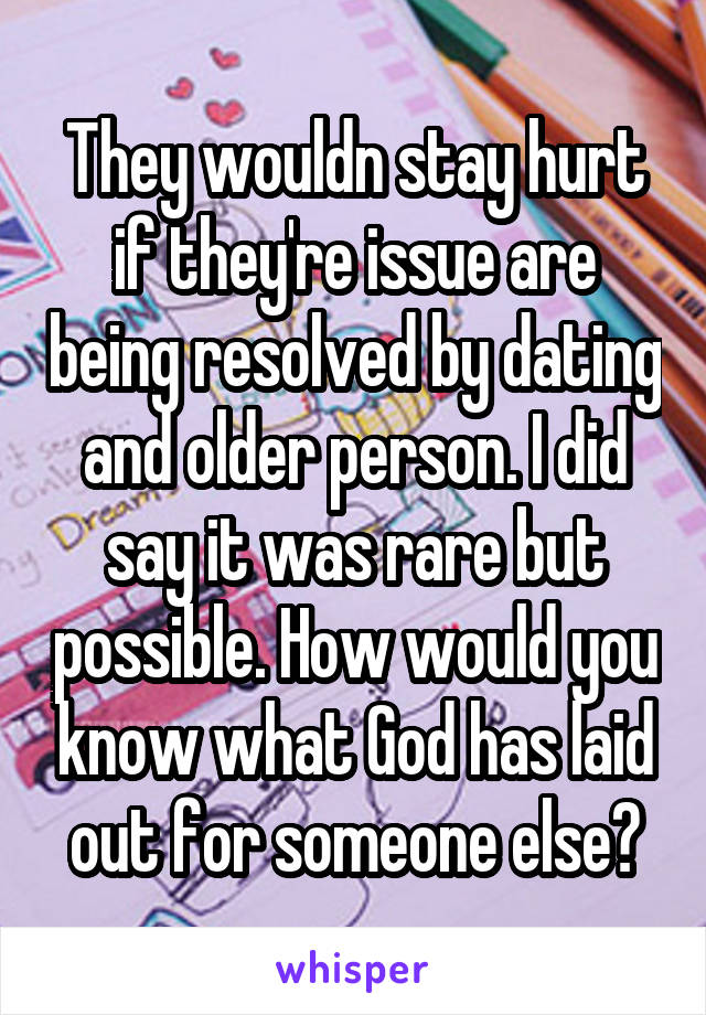 They wouldn stay hurt if they're issue are being resolved by dating and older person. I did say it was rare but possible. How would you know what God has laid out for someone else?