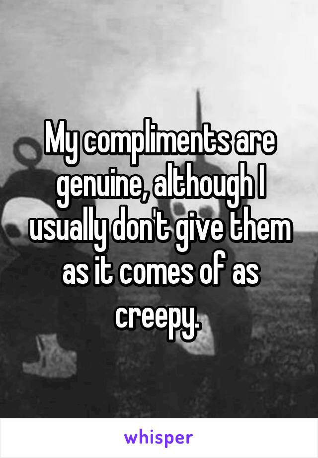 My compliments are genuine, although I usually don't give them as it comes of as creepy. 