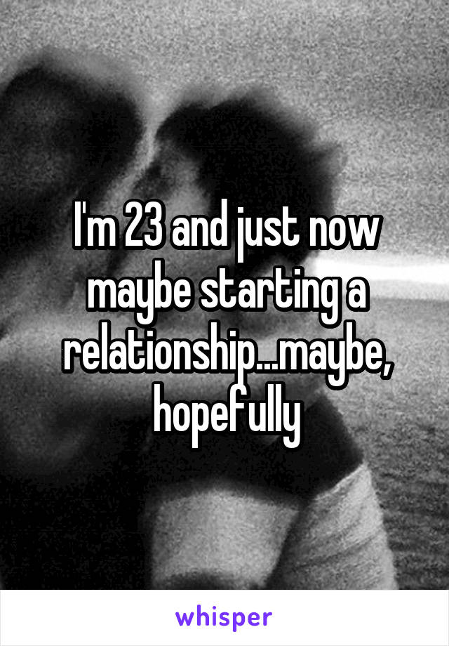 I'm 23 and just now maybe starting a relationship...maybe, hopefully