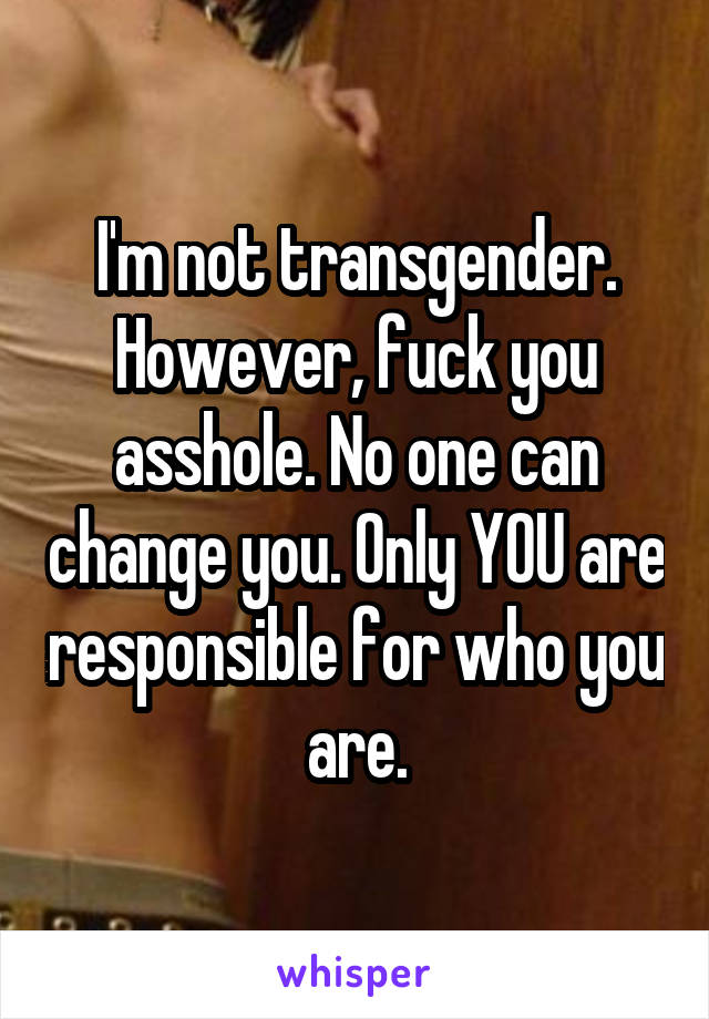 I'm not transgender. However, fuck you asshole. No one can change you. Only YOU are responsible for who you are.