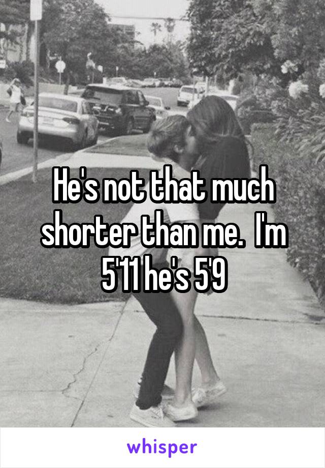 He's not that much shorter than me.  I'm 5'11 he's 5'9