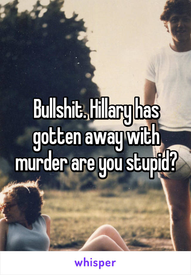 Bullshit. Hillary has gotten away with murder are you stupid?