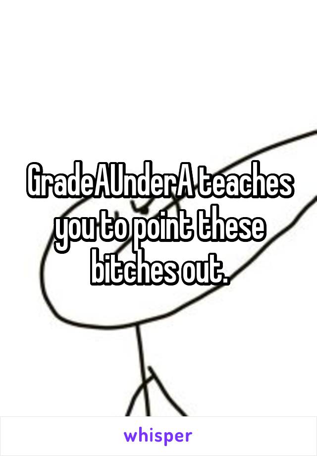 GradeAUnderA teaches you to point these bitches out.