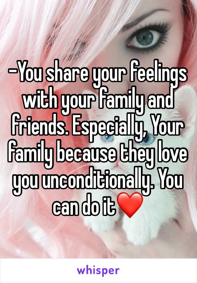 -You share your feelings with your family and friends. Especially, Your family because they love you unconditionally. You can do it❤