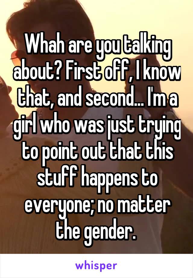 Whah are you talking about? First off, I know that, and second... I'm a girl who was just trying to point out that this stuff happens to everyone; no matter the gender. 