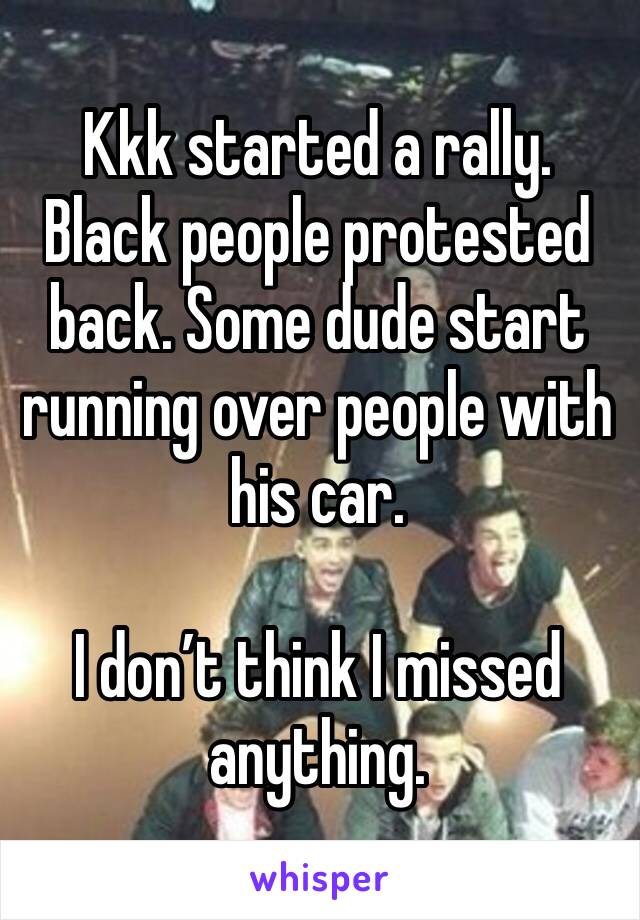 Kkk started a rally. Black people protested back. Some dude start running over people with his car. 

I don’t think I missed anything. 