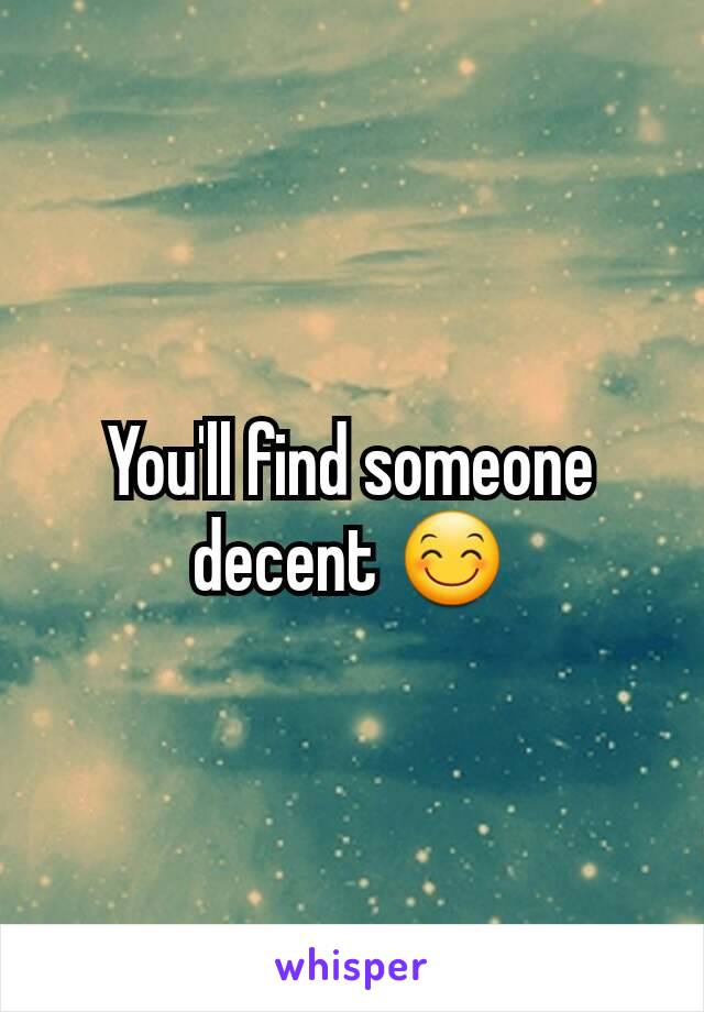 You'll find someone decent 😊