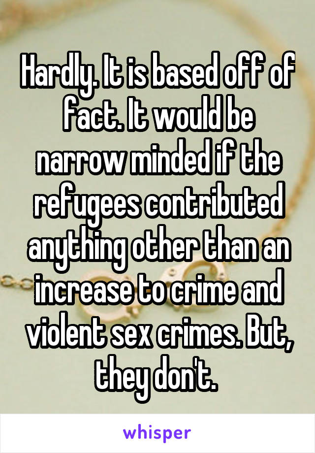 Hardly. It is based off of fact. It would be narrow minded if the refugees contributed anything other than an increase to crime and violent sex crimes. But, they don't. 