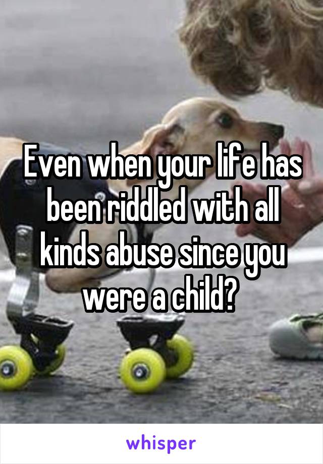 Even when your life has been riddled with all kinds abuse since you were a child? 