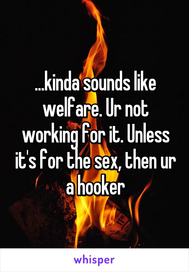 ...kinda sounds like welfare. Ur not working for it. Unless it's for the sex, then ur a hooker