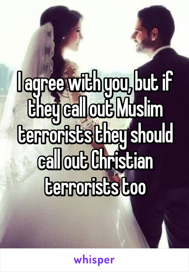I agree with you, but if they call out Muslim terrorists they should call out Christian terrorists too