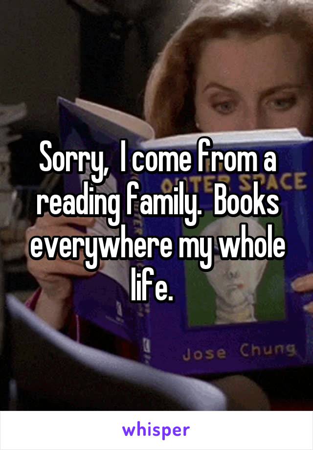 Sorry,  I come from a reading family.  Books everywhere my whole life.  