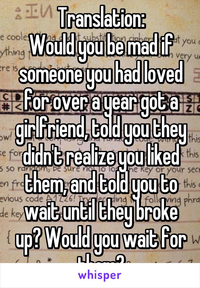 Translation:
Would you be mad if someone you had loved for over a year got a girlfriend, told you they didn't realize you liked them, and told you to wait until they broke up? Would you wait for them?
