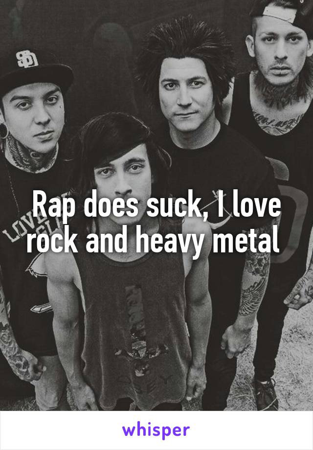 Rap does suck, I love rock and heavy metal 