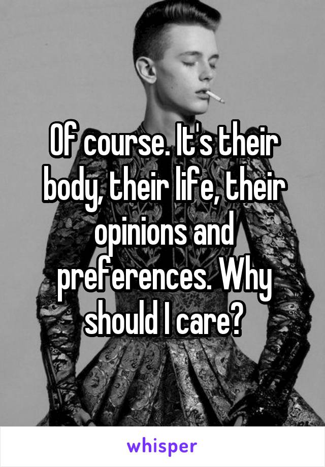 Of course. It's their body, their life, their opinions and preferences. Why should I care?