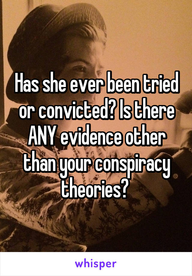 Has she ever been tried or convicted? Is there ANY evidence other than your conspiracy theories? 