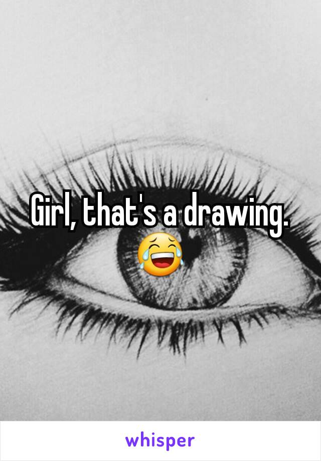 Girl, that's a drawing. 😂
