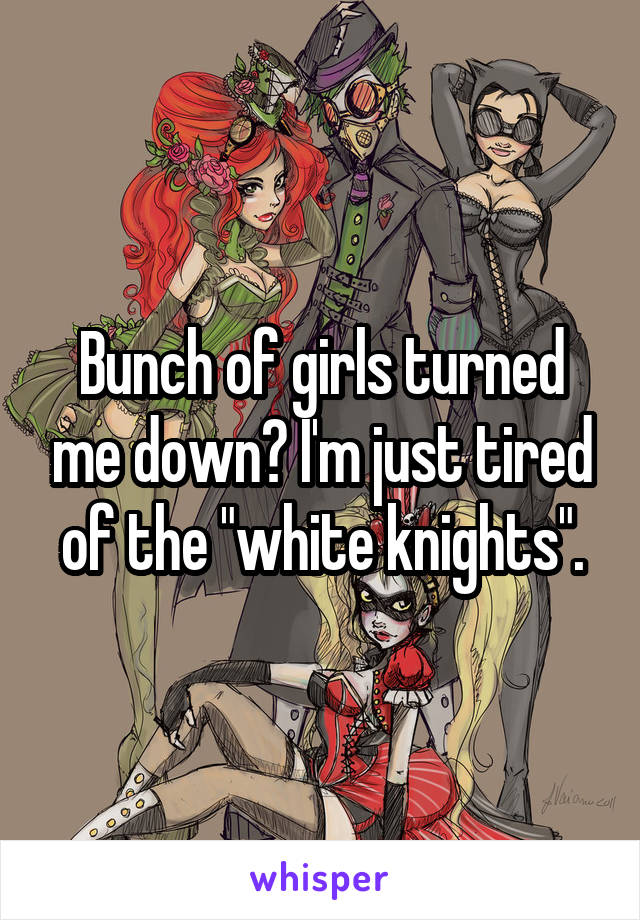 Bunch of girls turned me down? I'm just tired of the "white knights".