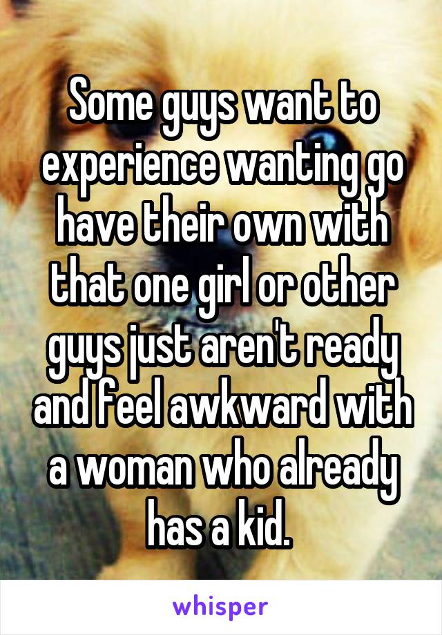 Some guys want to experience wanting go have their own with that one girl or other guys just aren't ready and feel awkward with a woman who already has a kid. 