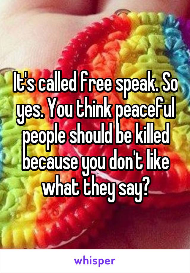 It's called free speak. So yes. You think peaceful people should be killed because you don't like what they say?