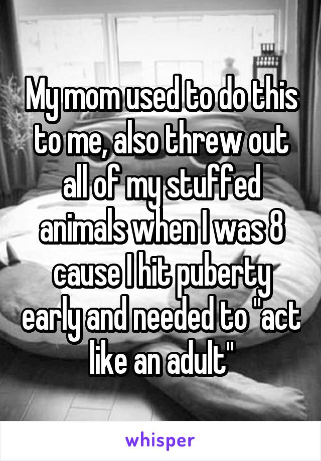 My mom used to do this to me, also threw out all of my stuffed animals when I was 8 cause I hit puberty early and needed to "act like an adult"