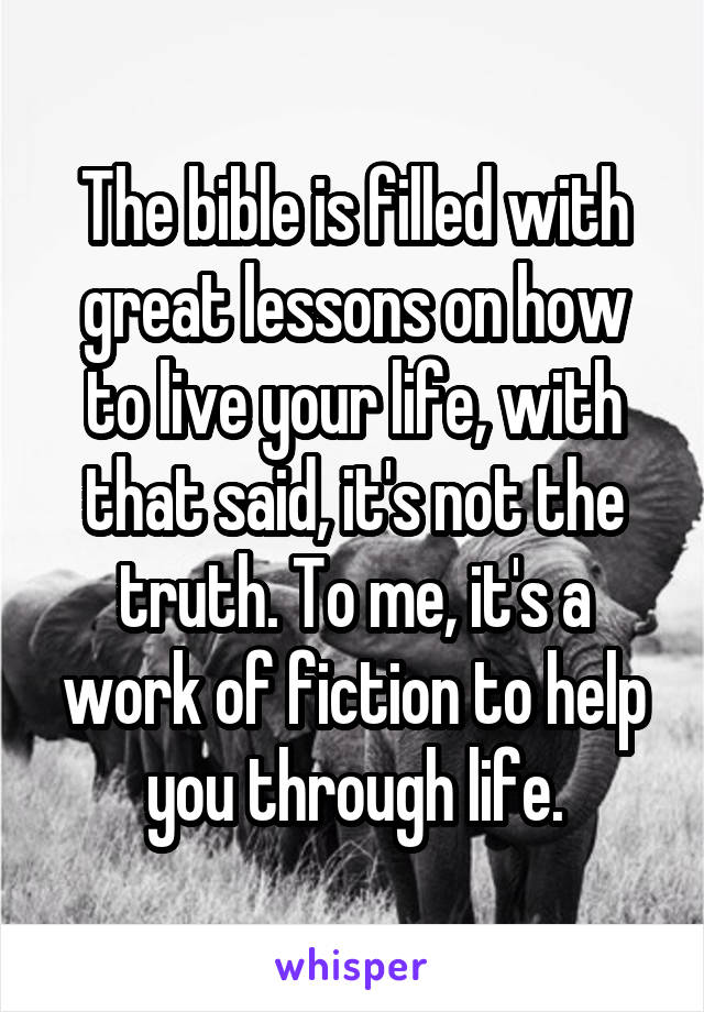The bible is filled with great lessons on how to live your life, with that said, it's not the truth. To me, it's a work of fiction to help you through life.