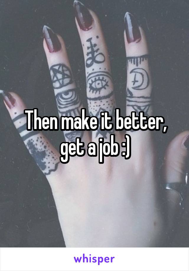 Then make it better, get a job :)