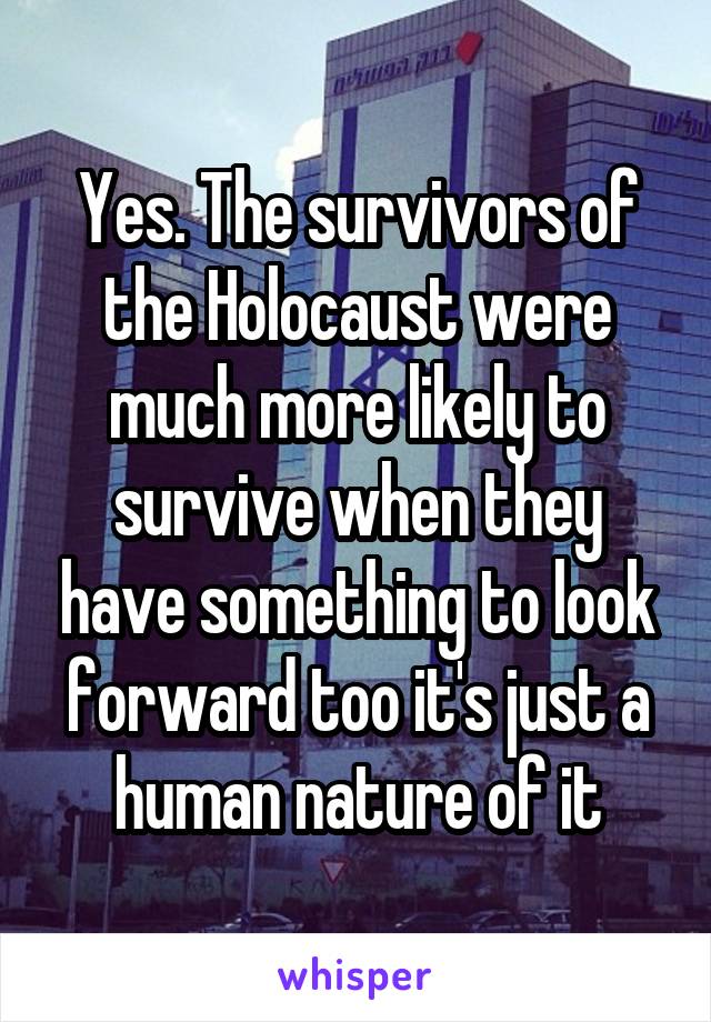 Yes. The survivors of the Holocaust were much more likely to survive when they have something to look forward too it's just a human nature of it