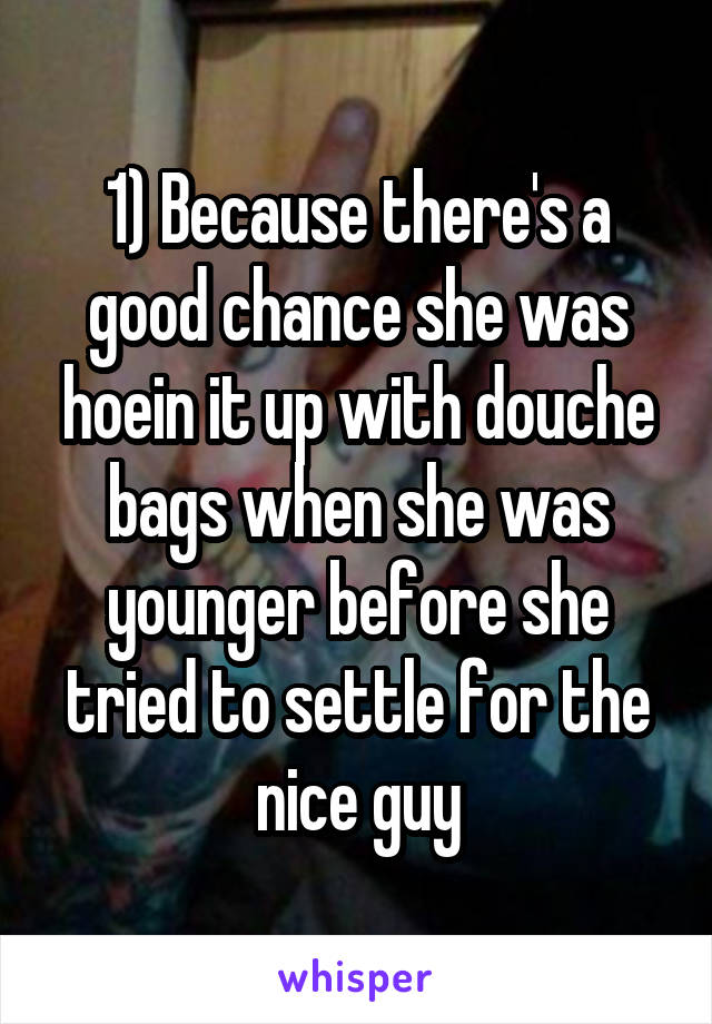 1) Because there's a good chance she was hoein it up with douche bags when she was younger before she tried to settle for the nice guy