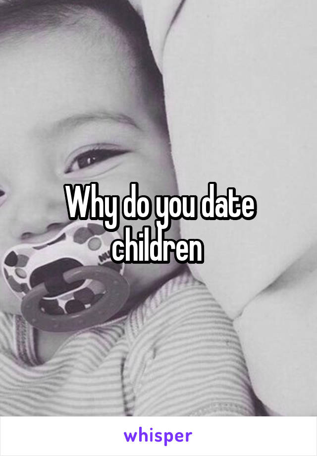 Why do you date children 