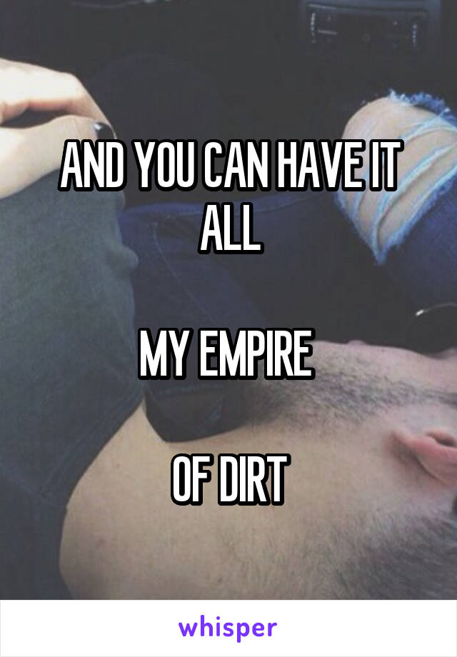 AND YOU CAN HAVE IT ALL

MY EMPIRE 

OF DIRT