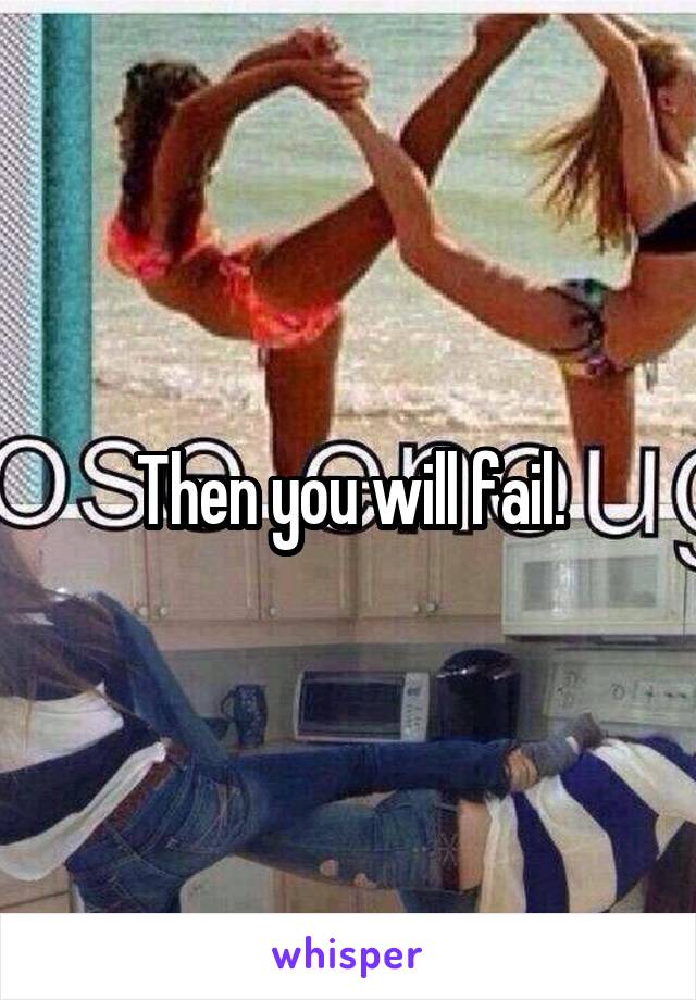 Then you will fail.