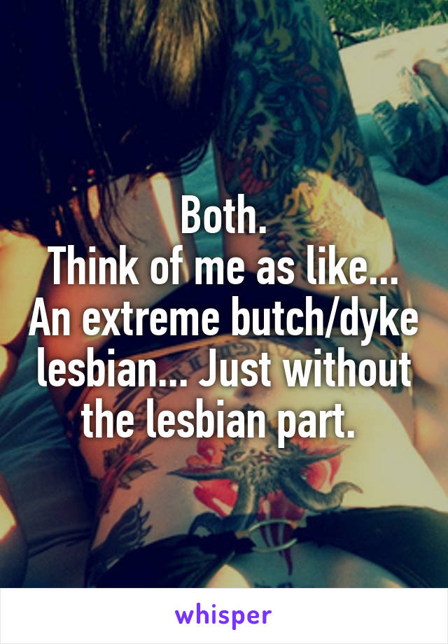 Both.
Think of me as like... An extreme butch/dyke lesbian... Just without the lesbian part. 