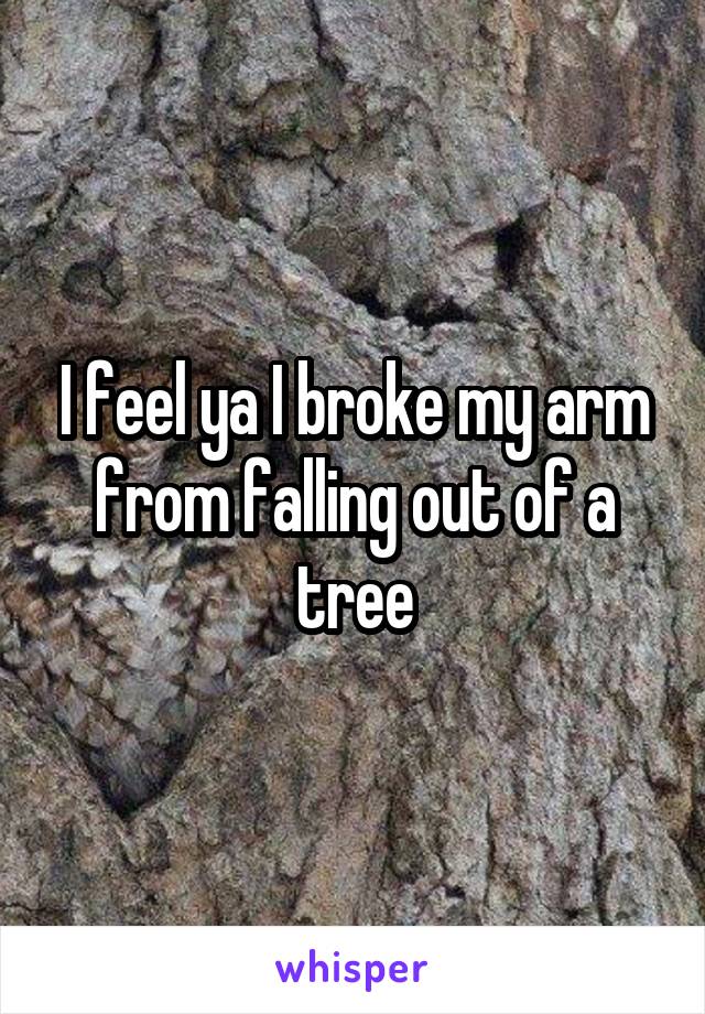 I feel ya I broke my arm from falling out of a tree