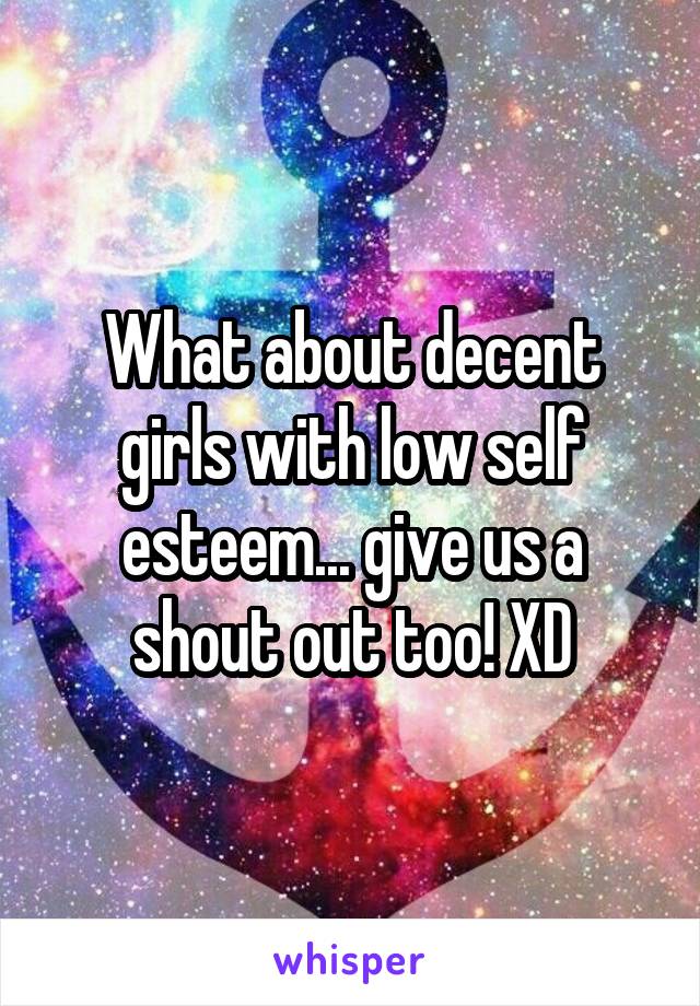 What about decent girls with low self esteem... give us a shout out too! XD