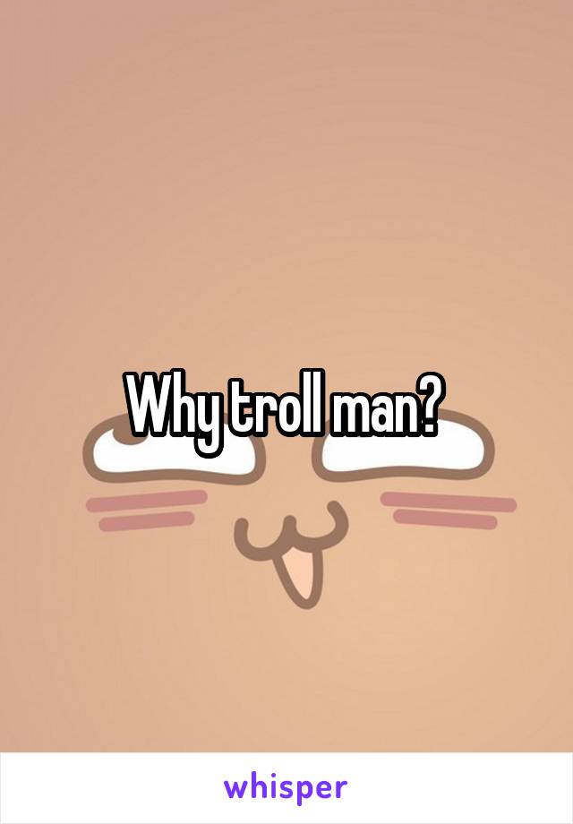 Why troll man? 