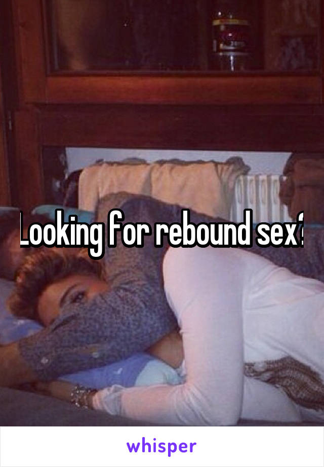 Looking for rebound sex?