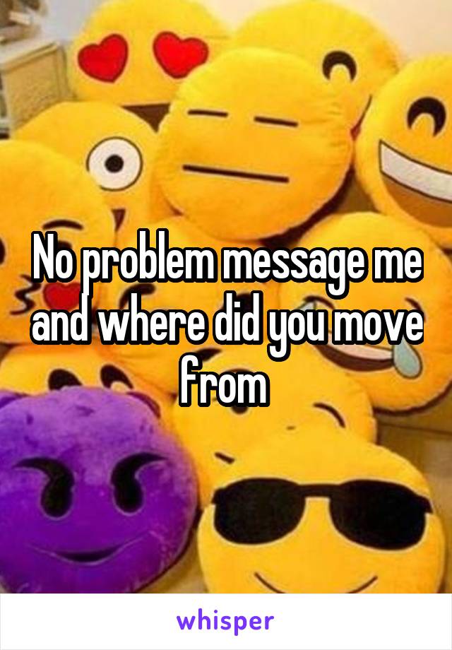 No problem message me and where did you move from 