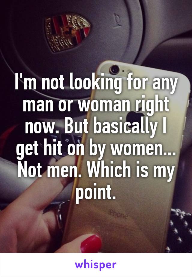 I'm not looking for any man or woman right now. But basically I get hit on by women... Not men. Which is my point.