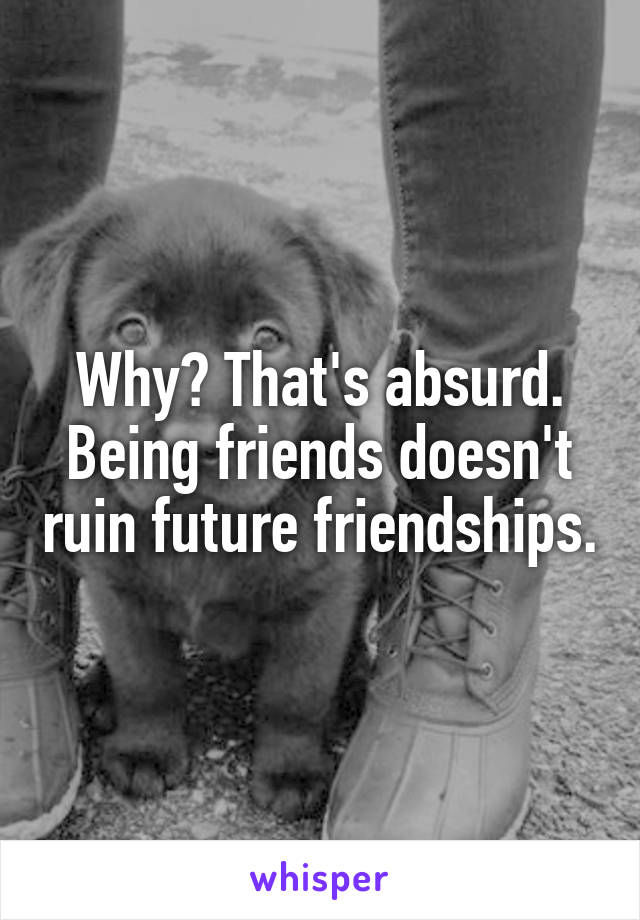 Why? That's absurd.
Being friends doesn't ruin future friendships.