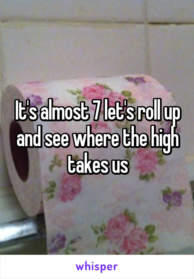 It's almost 7 let's roll up and see where the high takes us